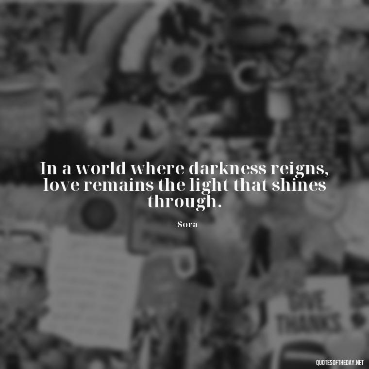 In a world where darkness reigns, love remains the light that shines through. - Kingdom Hearts Quotes Love