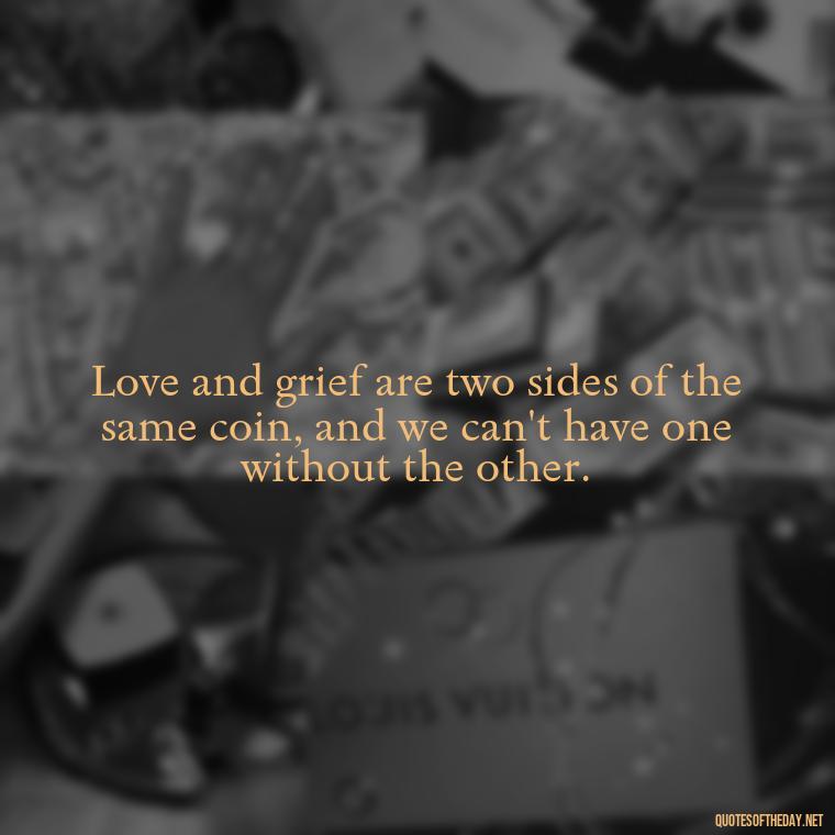 Love and grief are two sides of the same coin, and we can't have one without the other. - Grief Is Love Quotes