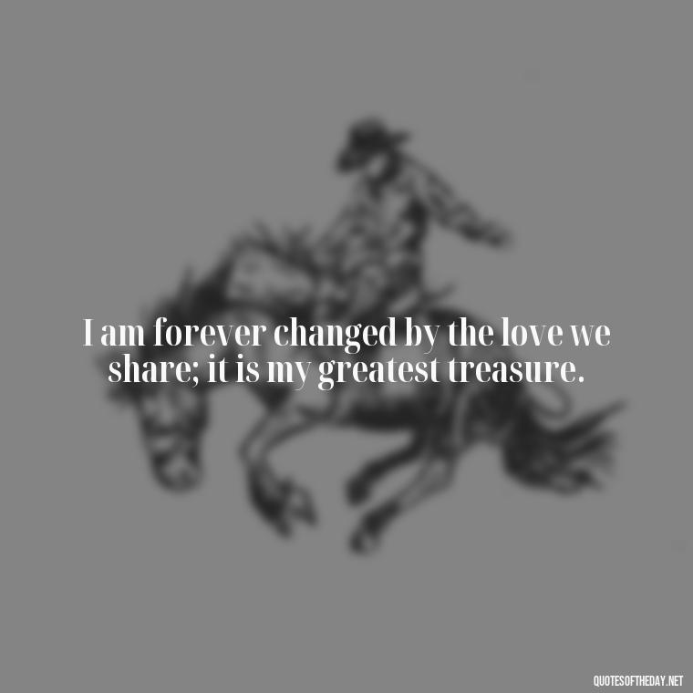 I am forever changed by the love we share; it is my greatest treasure. - Jane Eyre Love Quotes