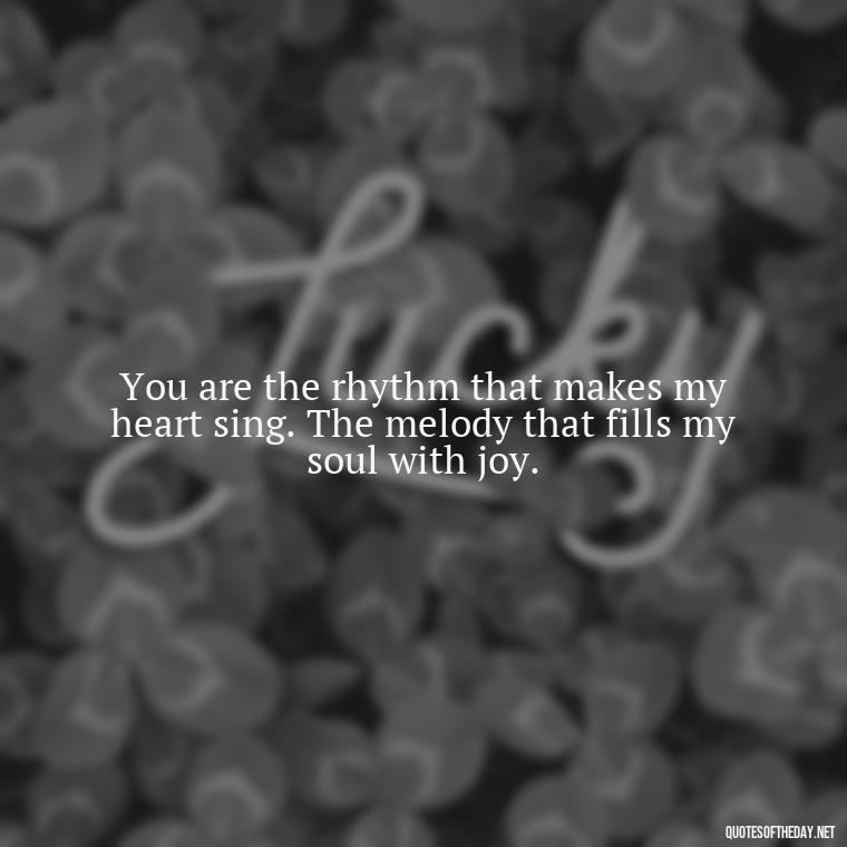 You are the rhythm that makes my heart sing. The melody that fills my soul with joy. - Love Sayings And Quotes For Her