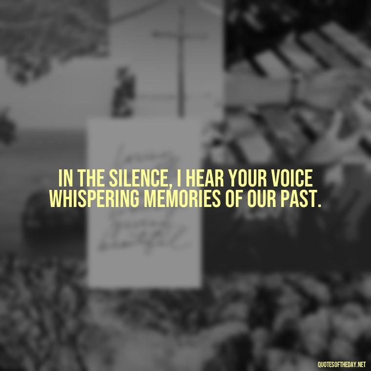 In the silence, I hear your voice whispering memories of our past. - Quotes About Missing A Loved One Who Died