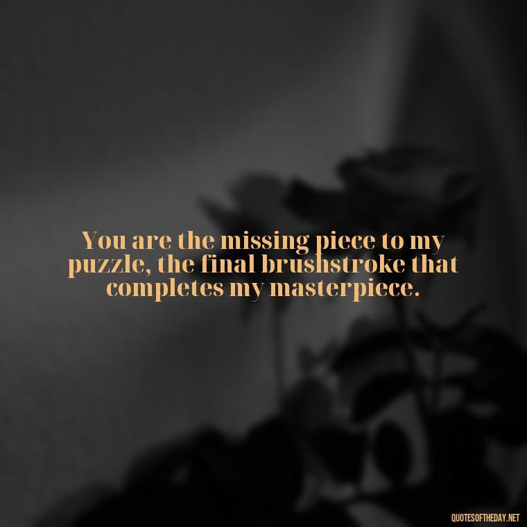 You are the missing piece to my puzzle, the final brushstroke that completes my masterpiece. - Heart Touching Romantic I Love You More Than Anything Quotes