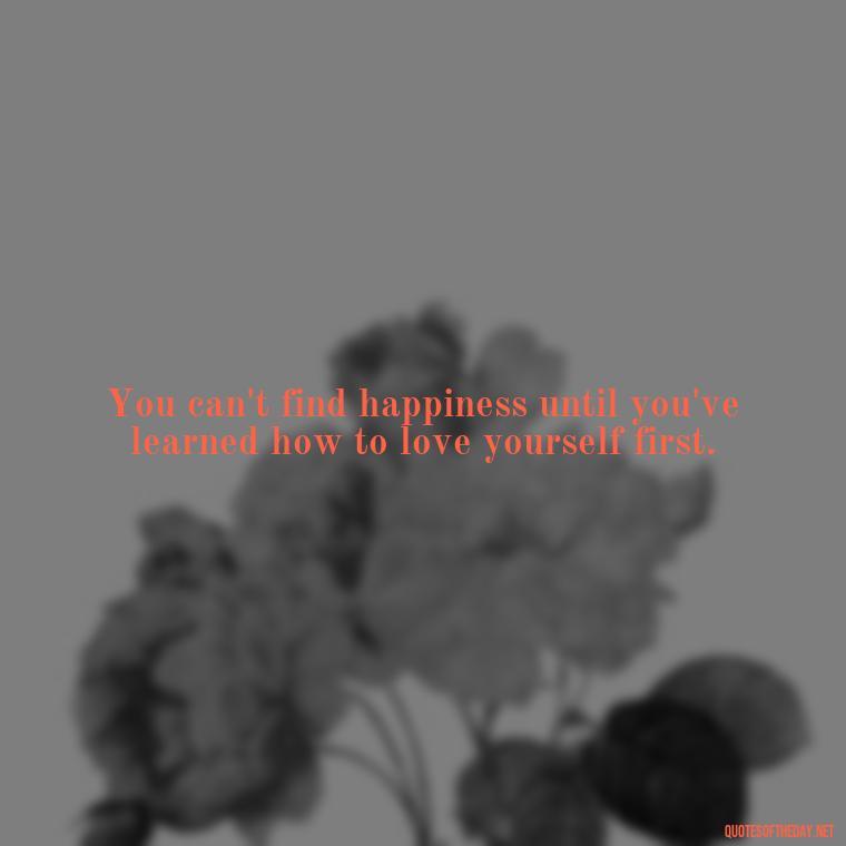 You can't find happiness until you've learned how to love yourself first. - Quotes About Lucky In Love