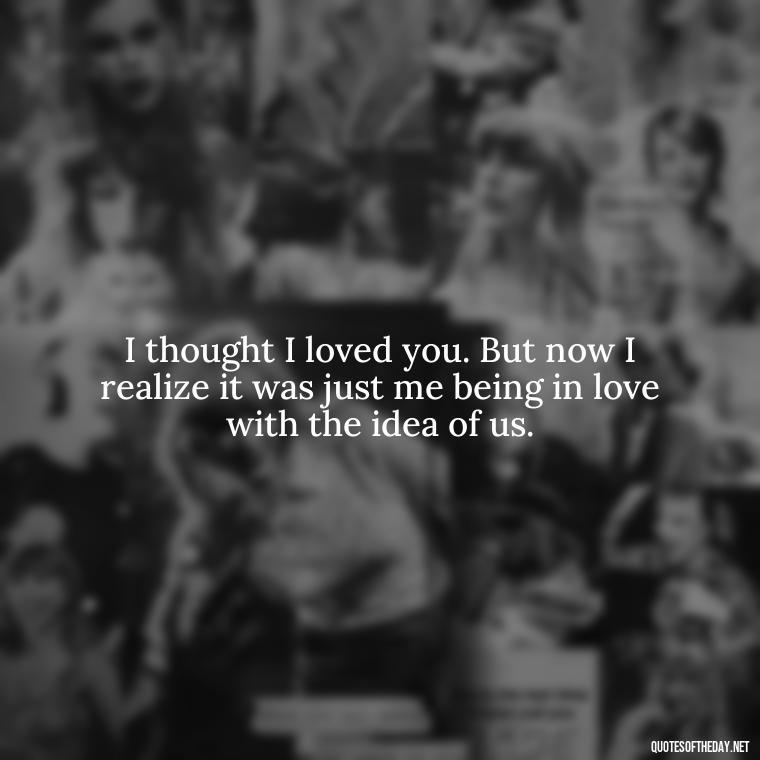 I thought I loved you. But now I realize it was just me being in love with the idea of us. - Fell Out Of Love Quotes