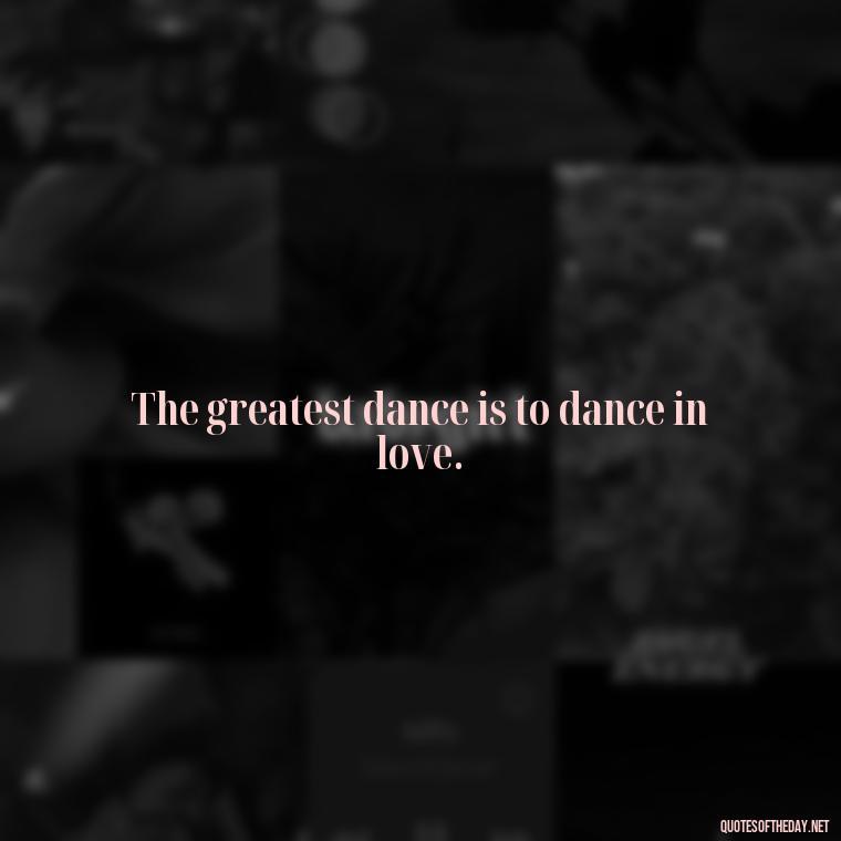 The greatest dance is to dance in love. - Love Dance Quotes