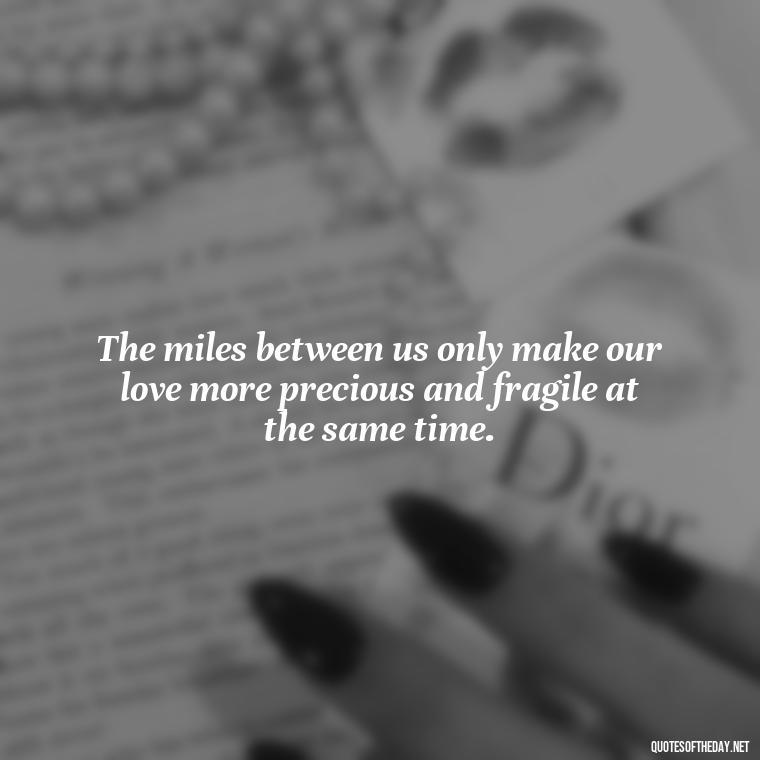 The miles between us only make our love more precious and fragile at the same time. - Love Someone From A Distance Quotes