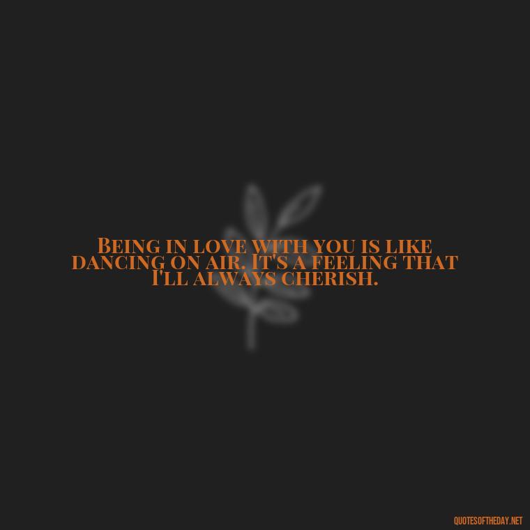 Being in love with you is like dancing on air. It's a feeling that I'll always cherish. - Being In Love With You Quotes