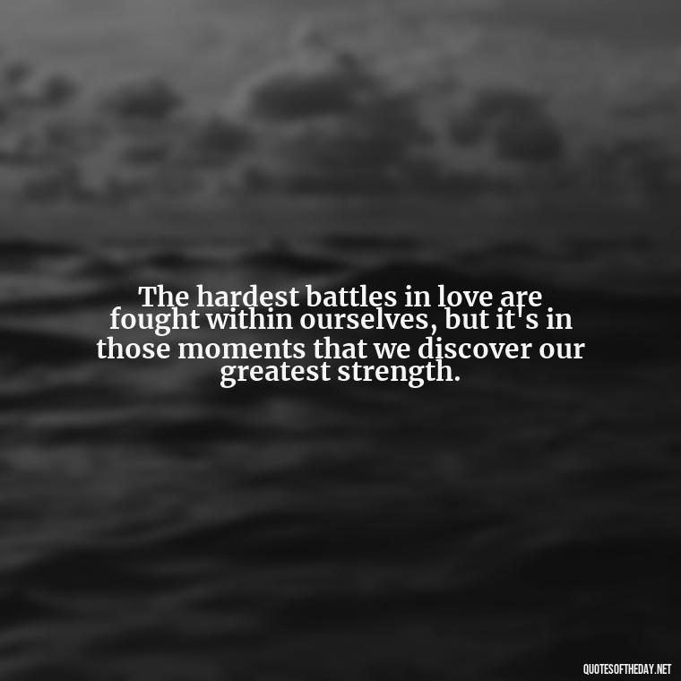 The hardest battles in love are fought within ourselves, but it's in those moments that we discover our greatest strength. - Quotes About Hard Times In Love