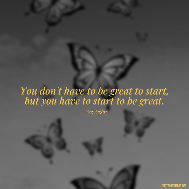 You don't have to be great to start, but you have to start to be great. - Short Light Quotes