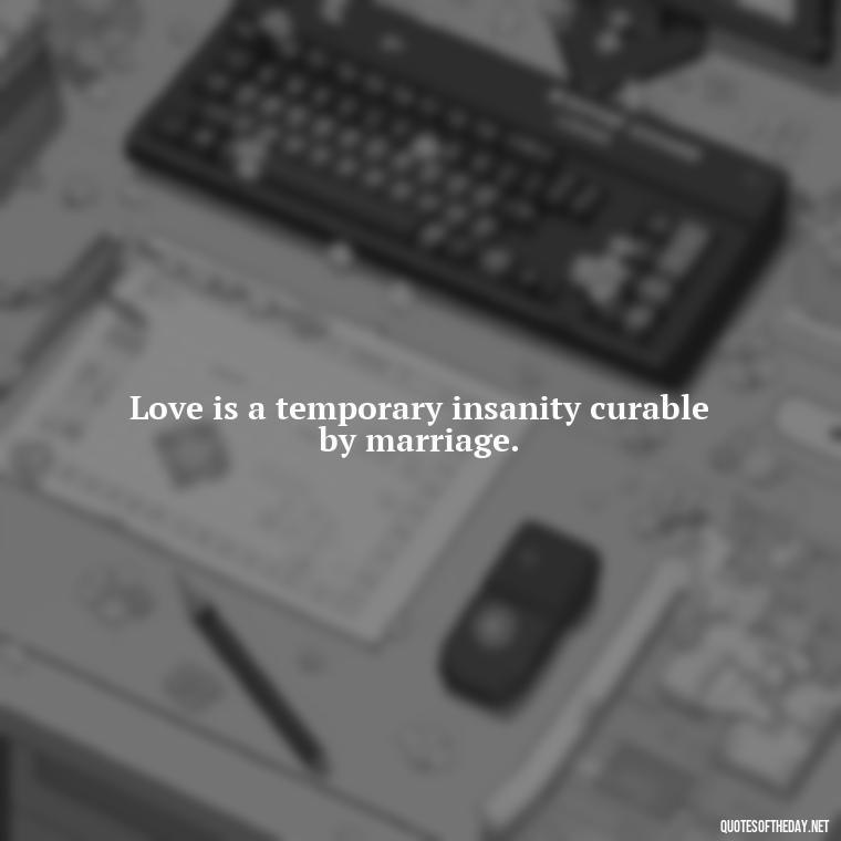 Love is a temporary insanity curable by marriage. - Quotes About Emo Love