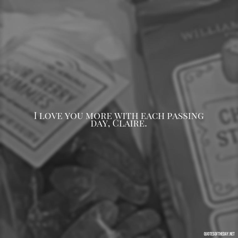 I love you more with each passing day, Claire. - Outlander Love Quotes