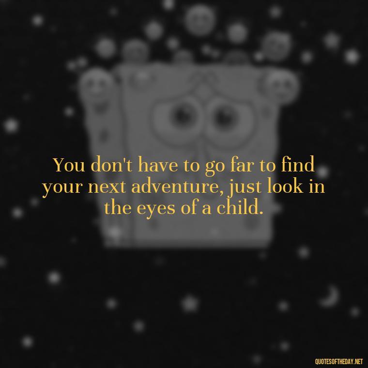 You don't have to go far to find your next adventure, just look in the eyes of a child. - Adventure Short Quotes