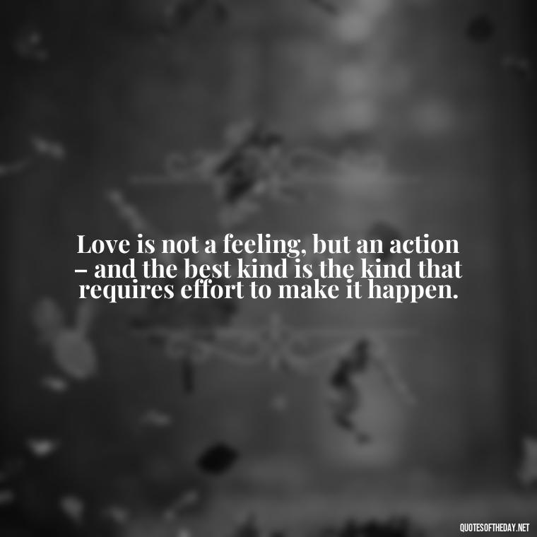 Love is not a feeling, but an action – and the best kind is the kind that requires effort to make it happen. - I Love The Way You Love Me Quotes