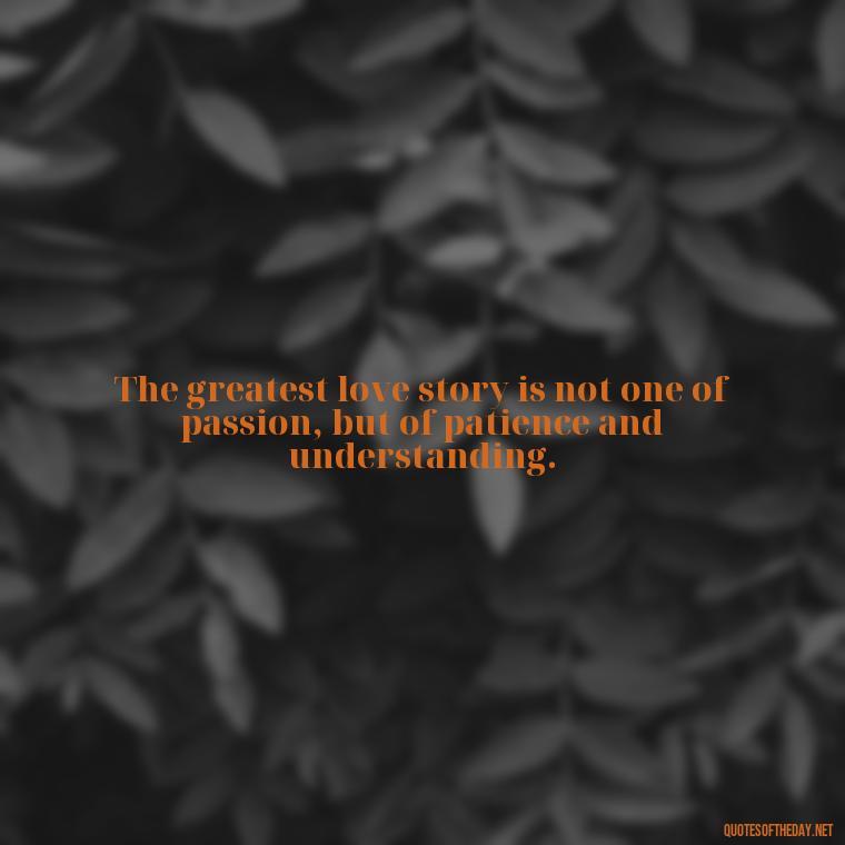 The greatest love story is not one of passion, but of patience and understanding. - Intense Quotes On Love