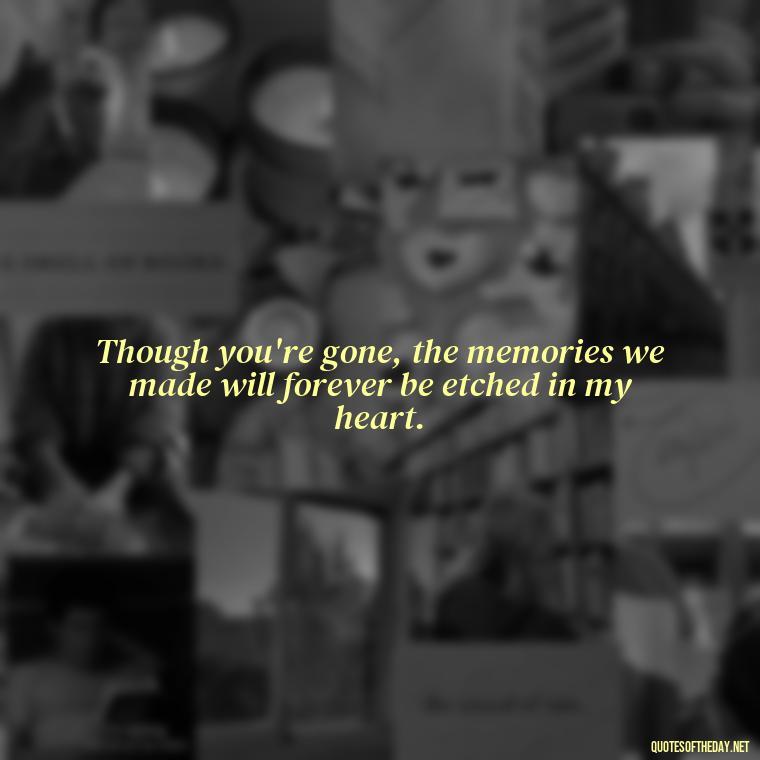 Though you're gone, the memories we made will forever be etched in my heart. - Missing A Loved One That Passed Away Quotes