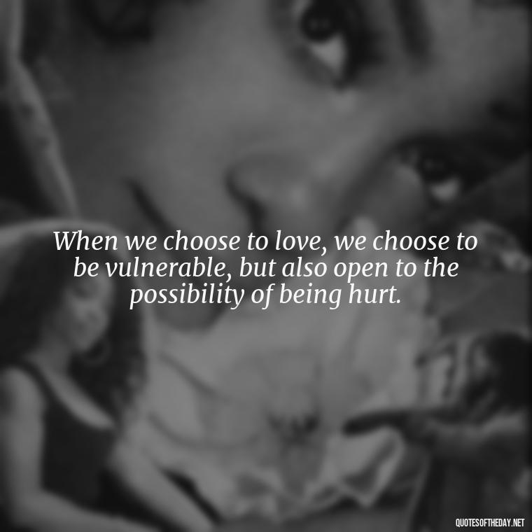 When we choose to love, we choose to be vulnerable, but also open to the possibility of being hurt. - Full Of Love Quotes