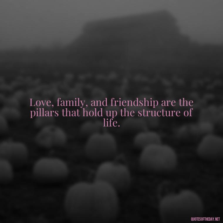 Love, family, and friendship are the pillars that hold up the structure of life. - Short Family And Friends Quotes