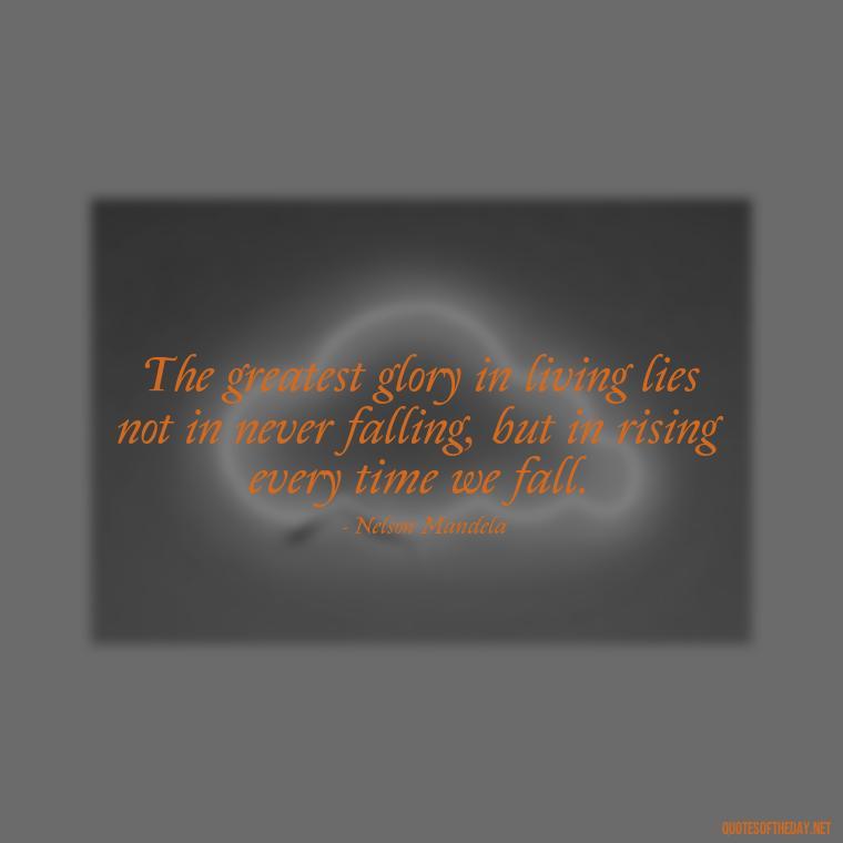 The greatest glory in living lies not in never falling, but in rising every time we fall. - Short Motivational Workout Quotes