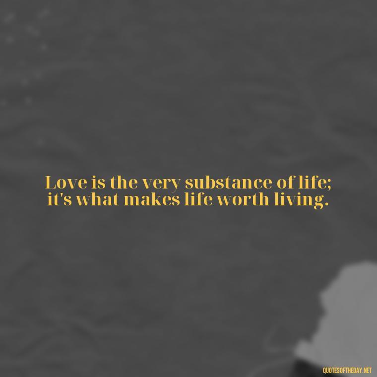 Love is the very substance of life; it's what makes life worth living. - Quotes About Love And Caring