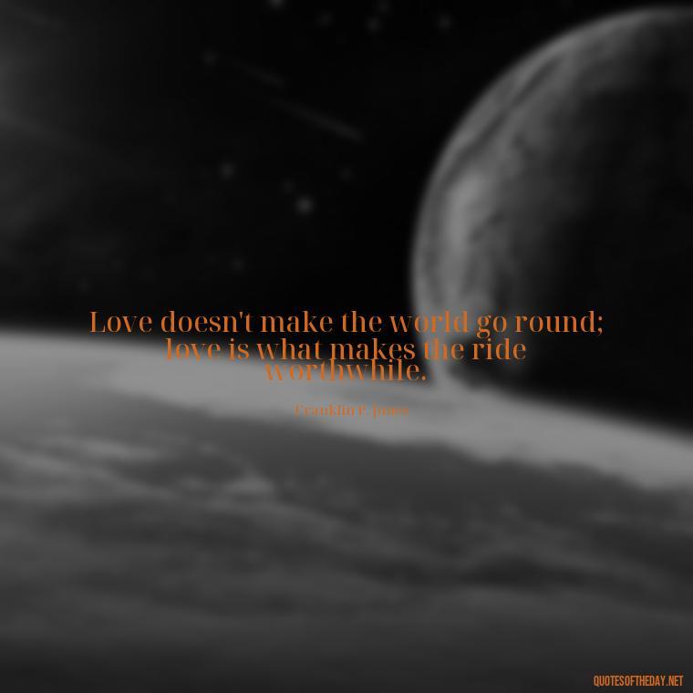 Love doesn't make the world go round; love is what makes the ride worthwhile. - Deep Poetic Love Quotes