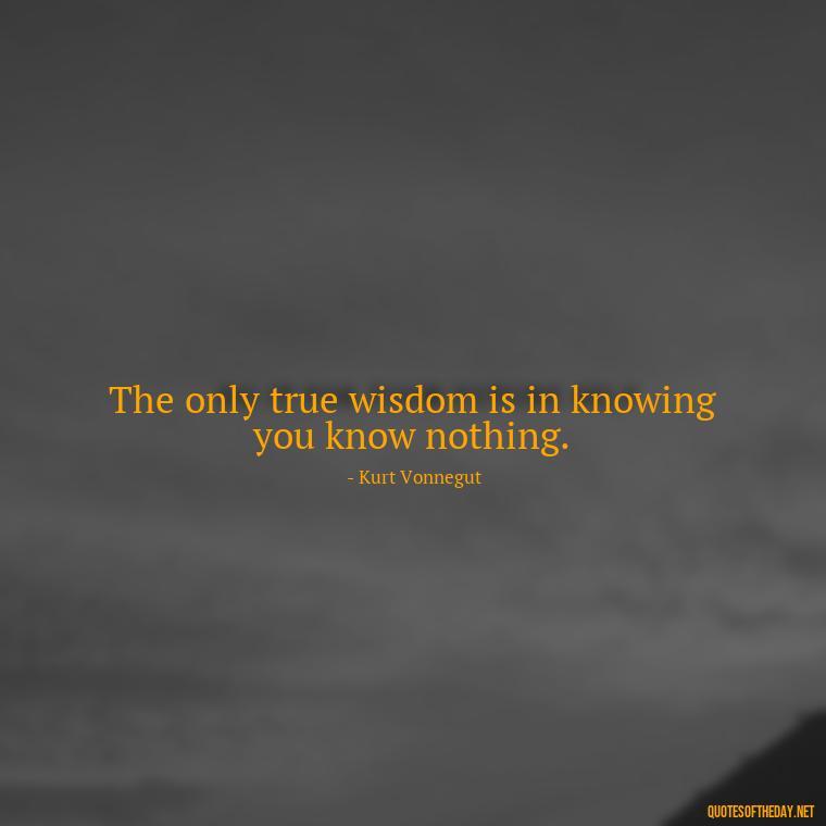 The only true wisdom is in knowing you know nothing. - Kurt Vonnegut Quotes Love