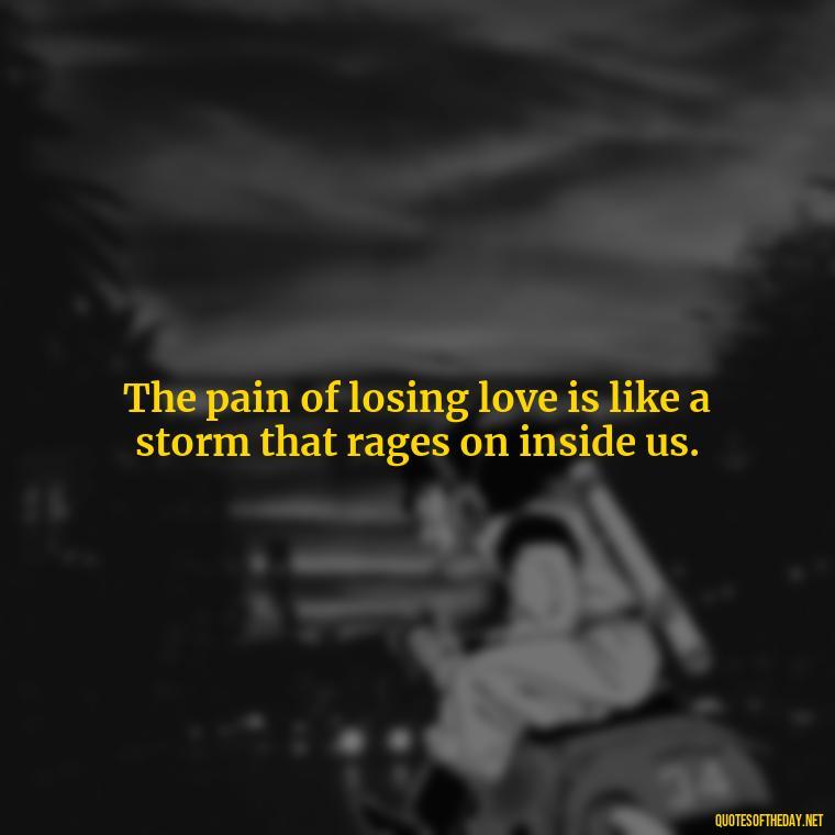 The pain of losing love is like a storm that rages on inside us. - Pain Love Regret Quotes