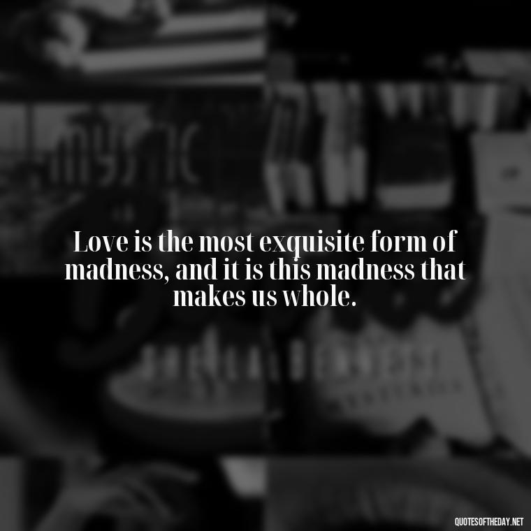 Love is the most exquisite form of madness, and it is this madness that makes us whole. - Love Quotes Hafiz