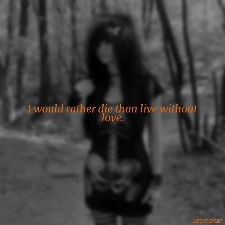 I would rather die than live without love. - Love New Relationship Quotes