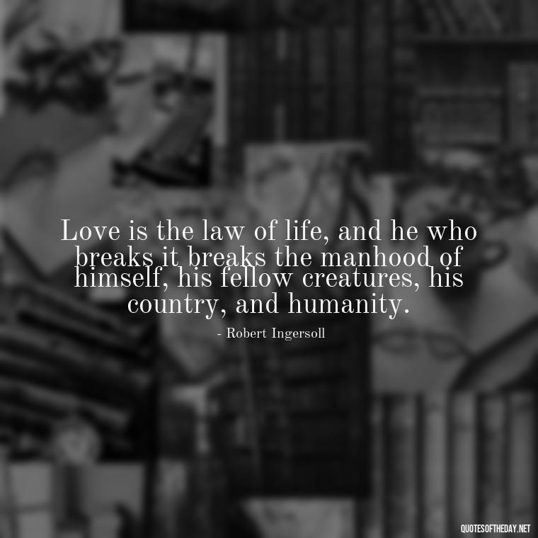 Love is the law of life, and he who breaks it breaks the manhood of himself, his fellow creatures, his country, and humanity. - Love Quote Tattoo