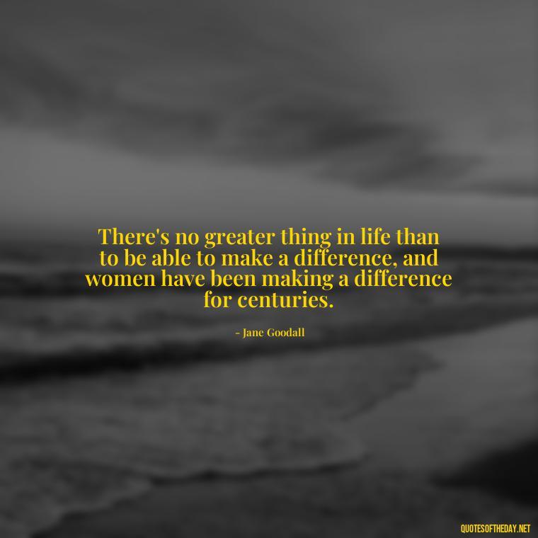 There's no greater thing in life than to be able to make a difference, and women have been making a difference for centuries. - Short Quotes About Women