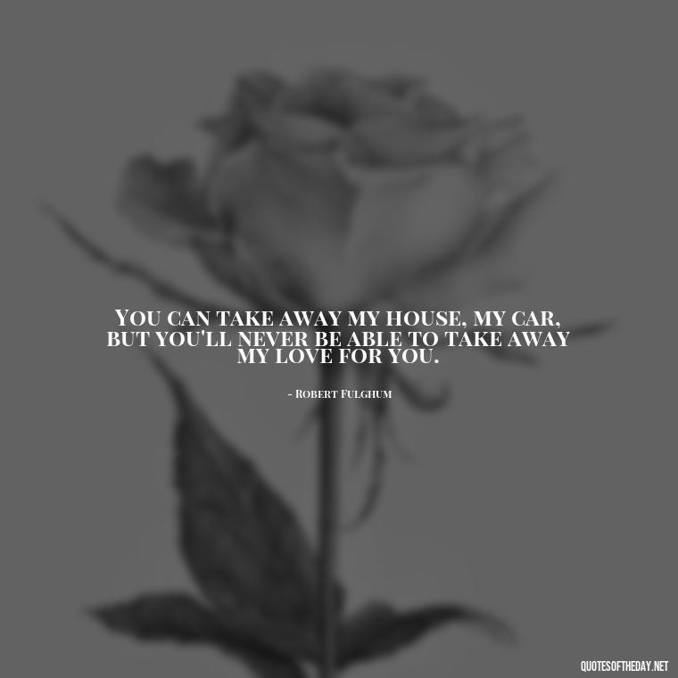 You can take away my house, my car, but you'll never be able to take away my love for you. - Quotes About Distance Love