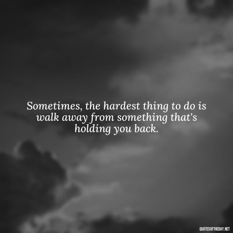 Sometimes, the hardest thing to do is walk away from something that's holding you back. - Letting Someone You Love Go Quotes