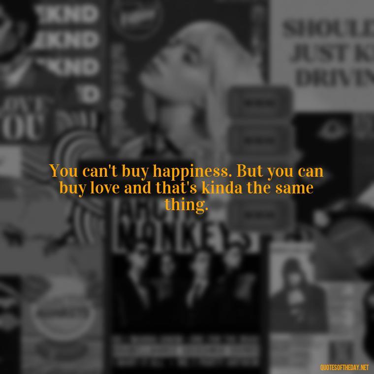 You can't buy happiness. But you can buy love and that's kinda the same thing. - Love Happiness Peace Quotes