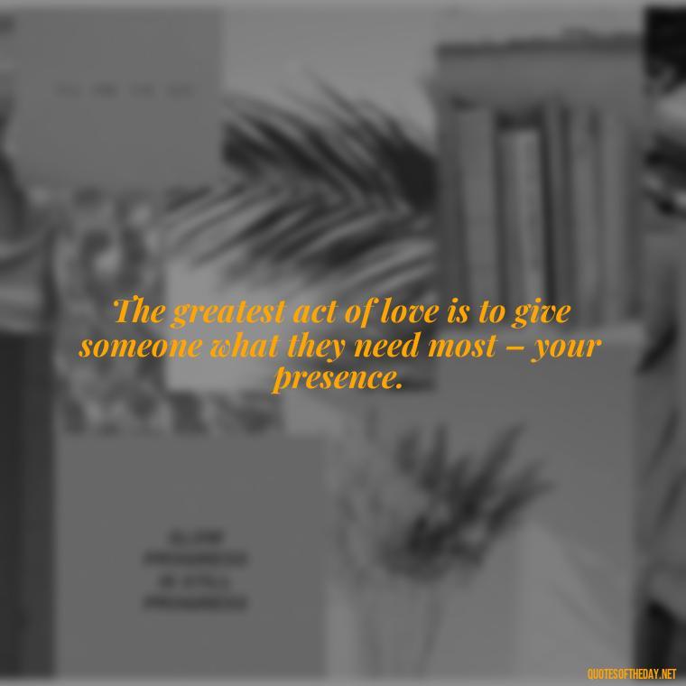 The greatest act of love is to give someone what they need most – your presence. - Love Shouldn'T Hurt Quotes