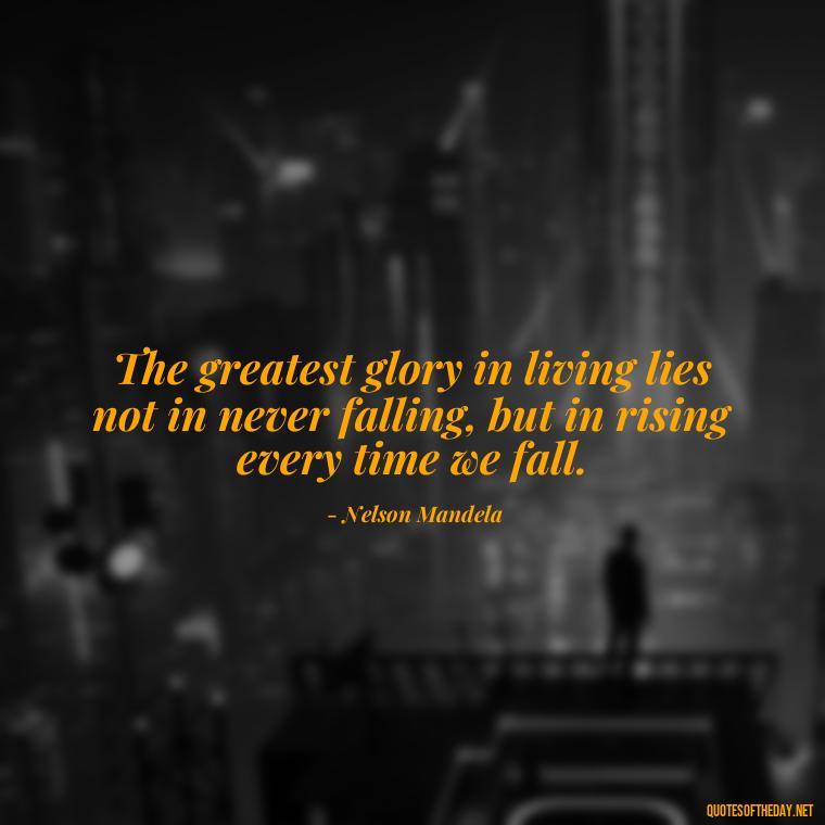 The greatest glory in living lies not in never falling, but in rising every time we fall. - Fight For Love Quotes