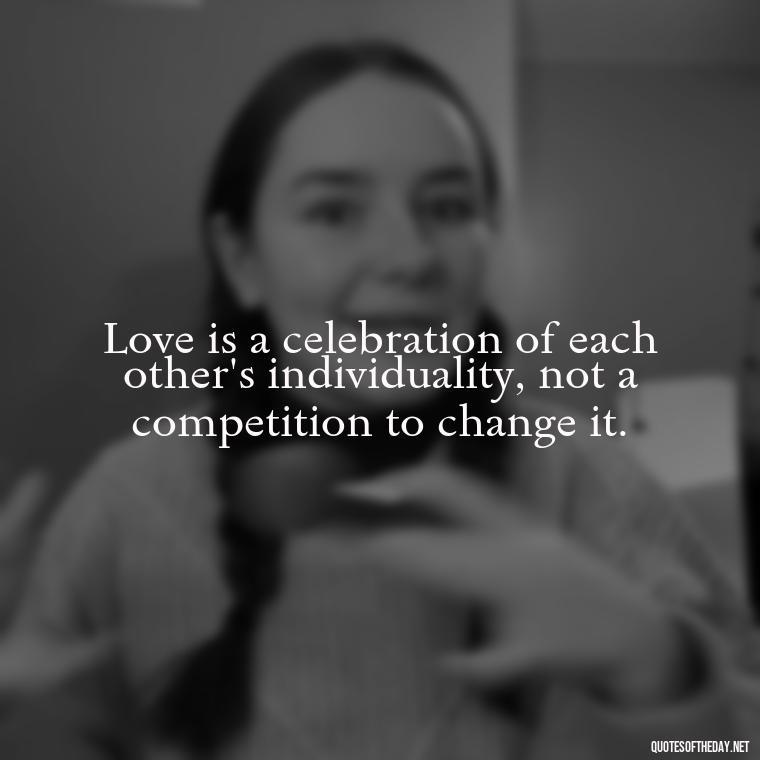 Love is a celebration of each other's individuality, not a competition to change it. - Love You For You Quotes