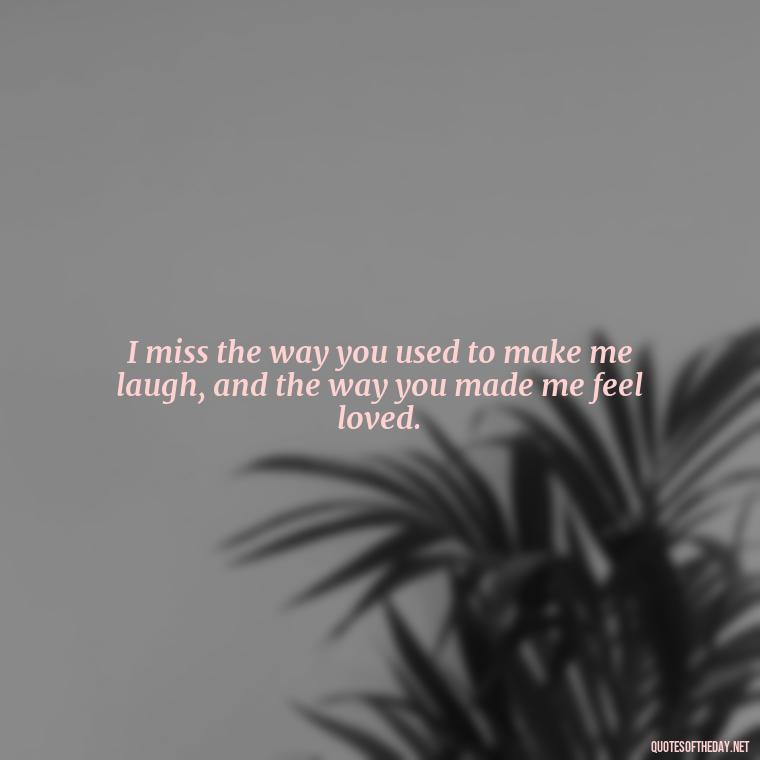 I miss the way you used to make me laugh, and the way you made me feel loved. - Quotes Missing A Loved One Who Died