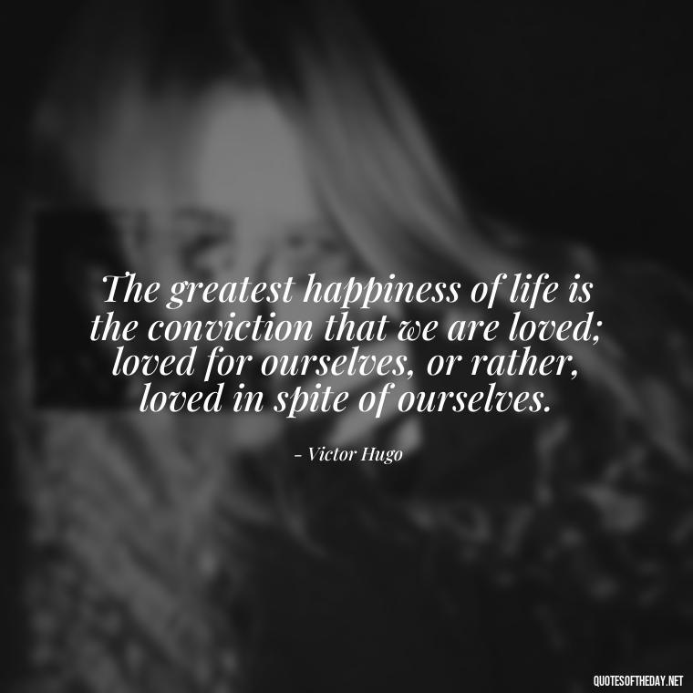 The greatest happiness of life is the conviction that we are loved; loved for ourselves, or rather, loved in spite of ourselves. - Fb Love Quotes