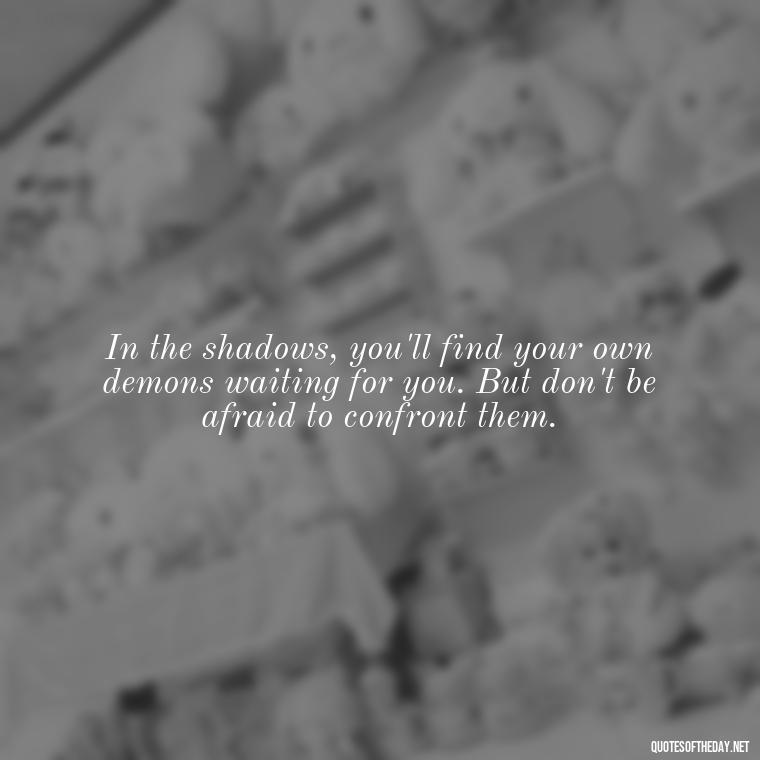 In the shadows, you'll find your own demons waiting for you. But don't be afraid to confront them. - Dark Quotes Short