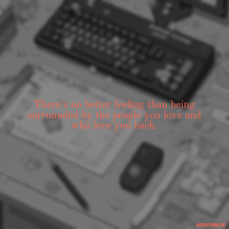 There's no better feeling than being surrounded by the people you love and who love you back. - Love Of My Family Quotes