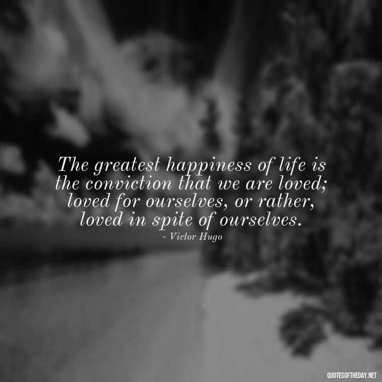 The greatest happiness of life is the conviction that we are loved; loved for ourselves, or rather, loved in spite of ourselves. - Poetic Love Quotes For Her