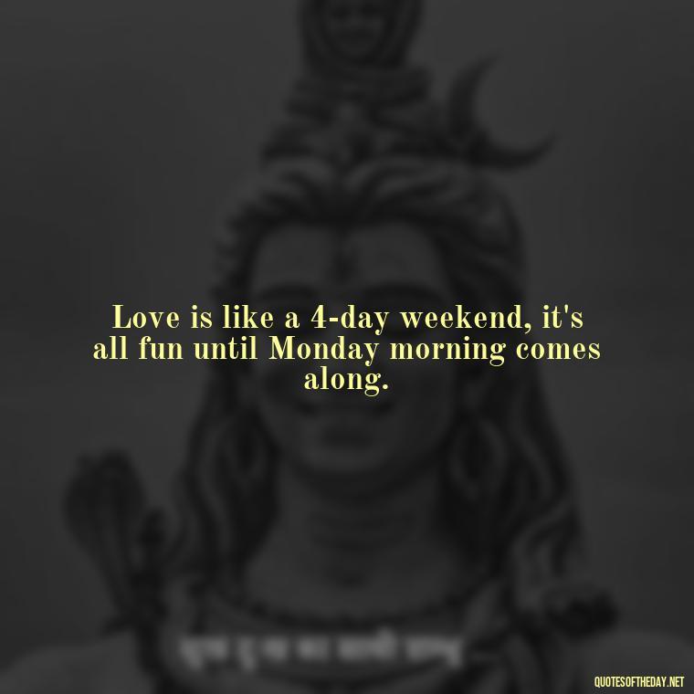 Love is like a 4-day weekend, it's all fun until Monday morning comes along. - Monday Quotes Love