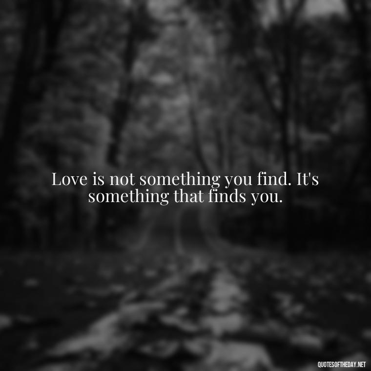 Love is not something you find. It's something that finds you. - 1 Line Love Quotes