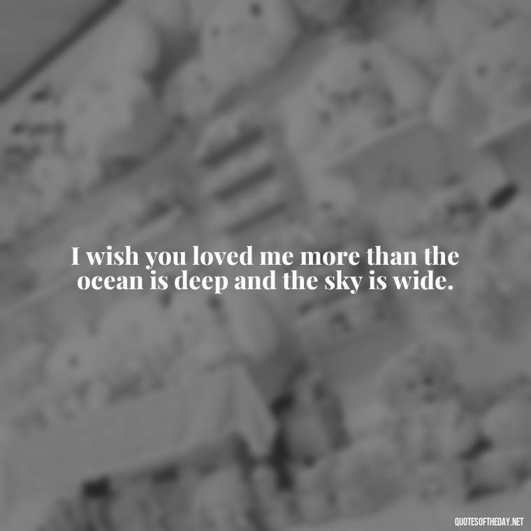 I wish you loved me more than the ocean is deep and the sky is wide. - I Wished You Loved Me Quotes