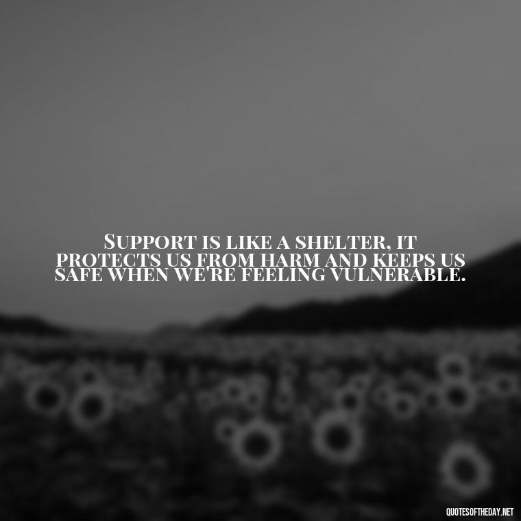 Support is like a shelter, it protects us from harm and keeps us safe when we're feeling vulnerable. - Quotes About Support And Love