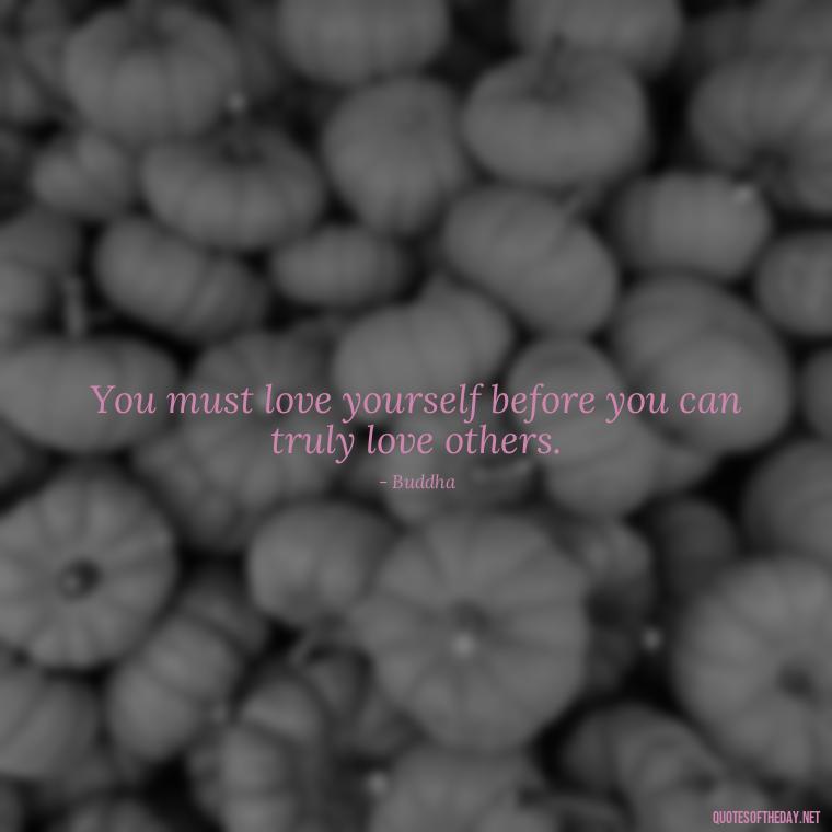 You must love yourself before you can truly love others. - Buddha Quotes About Self Love