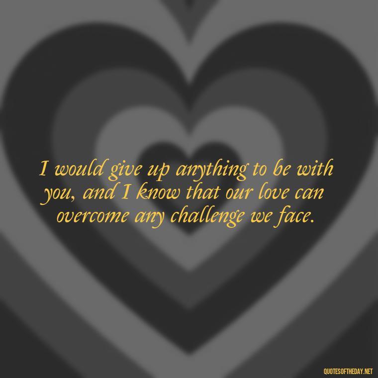 I would give up anything to be with you, and I know that our love can overcome any challenge we face. - Jane Eyre Love Quotes