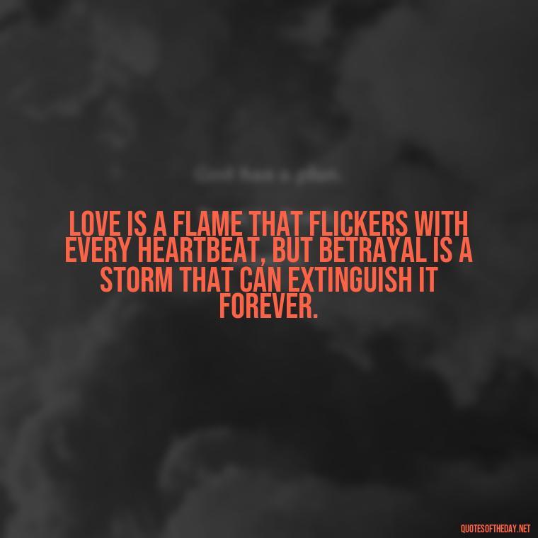 Love is a flame that flickers with every heartbeat, but betrayal is a storm that can extinguish it forever. - Quotes About Love And Betrayal