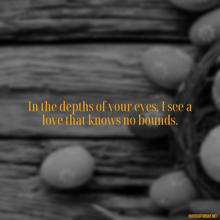 In the depths of your eyes, I see a love that knows no bounds. - Eyes In Love Quotes