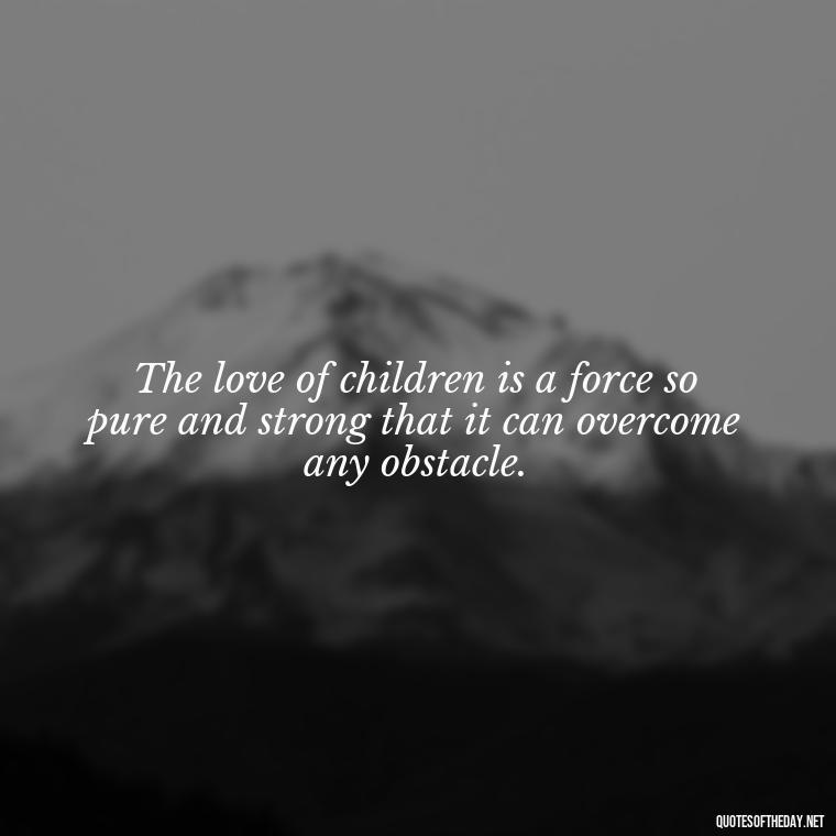 The love of children is a force so pure and strong that it can overcome any obstacle. - Quotes About Kids Love